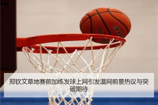 郑钦文草地赛前加练发球上网引发温网前景热议与突破期待