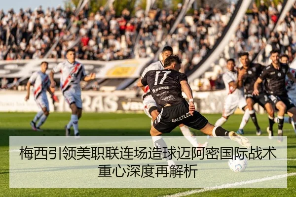 梅西引领美职联连场造球迈阿密国际战术重心深度再解析
